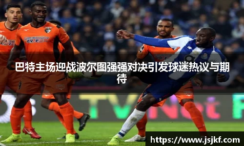巴特主场迎战波尔图强强对决引发球迷热议与期待